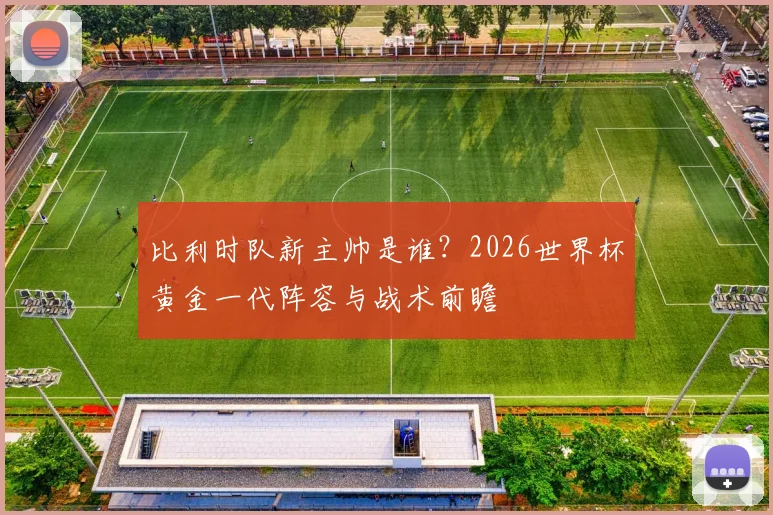 比利时队新主帅是谁？2026世界杯黄金一代阵容与战术前瞻