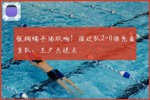 张桐瑞半场双响！宿迁队2-0领先南京队，王夕杰送点