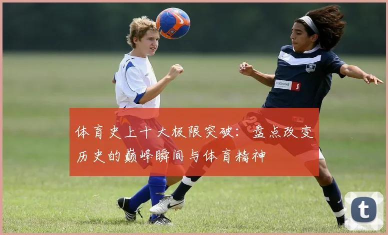 体育史上十大极限突破：盘点改变历史的巅峰瞬间与体育精神