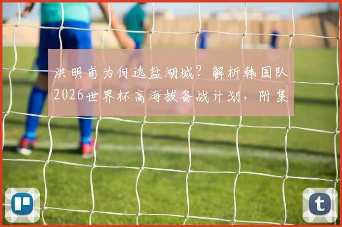 洪明甫为何选盐湖城?解析韩国队2026世界杯高海拔备战计划,附集训名单与历史高原训练效果