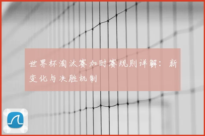 世界杯淘汰赛加时赛规则详解：新变化与决胜机制