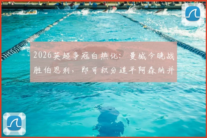 2026英超争冠白热化：曼城今晚战胜伯恩利，即可积分追平阿森纳并跃居榜首