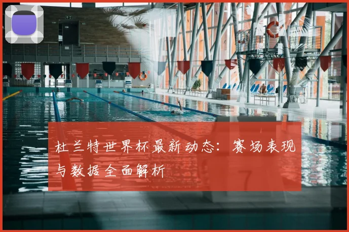 杜兰特世界杯最新动态：赛场表现与数据全面解析
