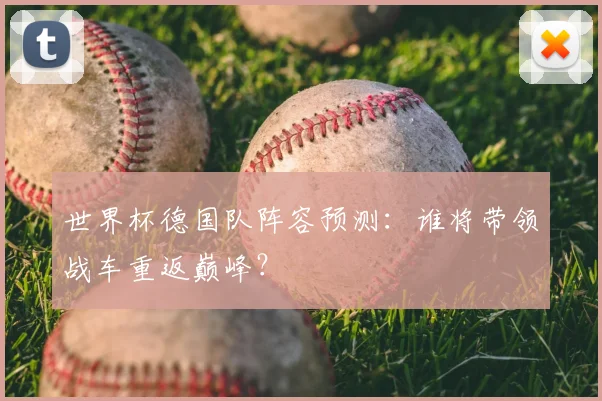 世界杯德国队阵容预测:谁将带领战车重返巅峰?