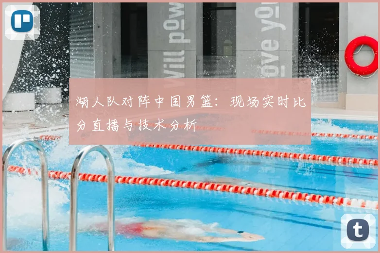 湖人队对阵中国男篮：现场实时比分直播与技术分析