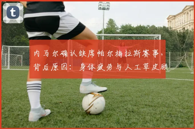内马尔确认缺席帕尔梅拉斯赛事,背后原因:身体疲劳与人工草皮顾虑