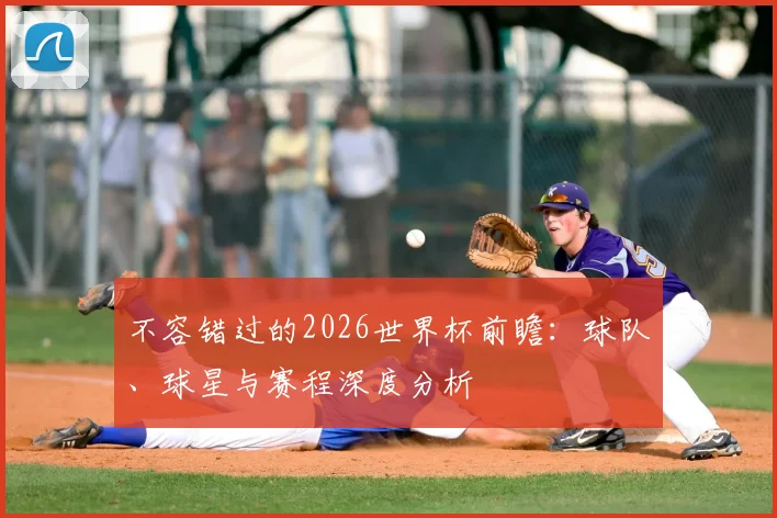 不容错过的2026世界杯前瞻:球队、球星与赛程深度分析