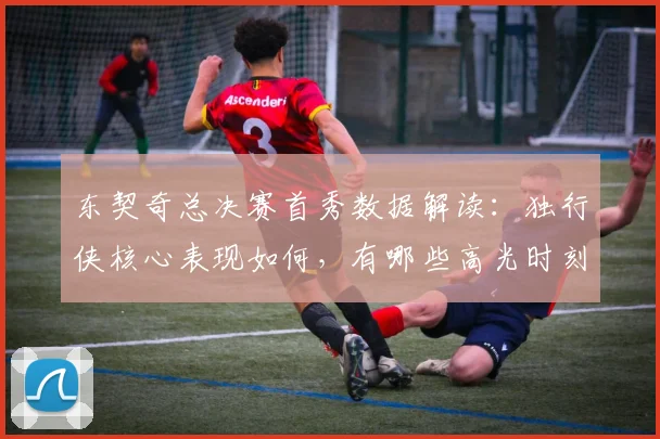 东契奇总决赛首秀数据解读：独行侠核心表现如何，有哪些高光时刻？