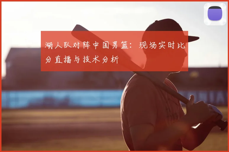 湖人队对阵中国男篮:现场实时比分直播与技术分析