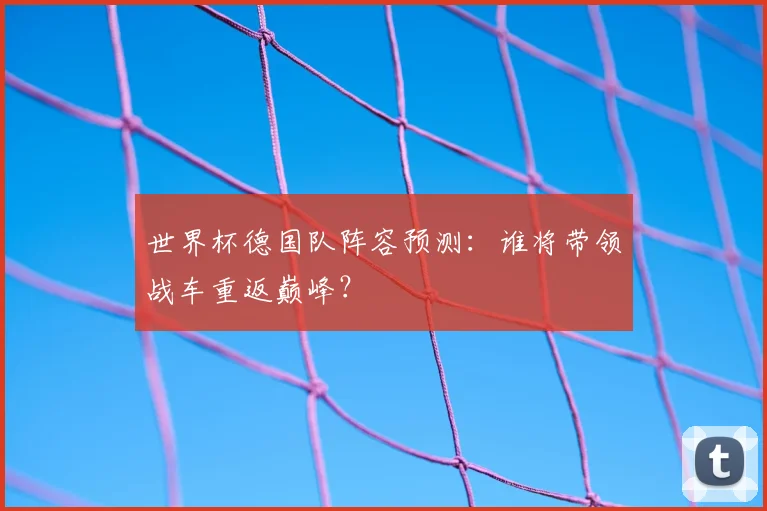 世界杯德国队阵容预测：谁将带领战车重返巅峰？