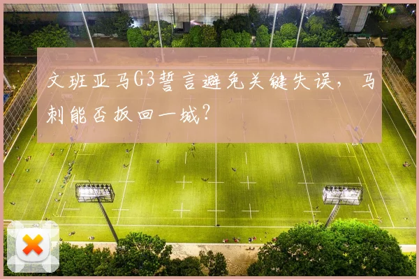 文班亚马G3誓言避免关键失误,马刺能否扳回一城?