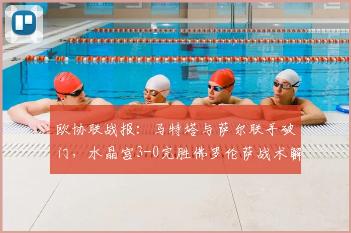 欧协联战报：马特塔与萨尔联手破门，水晶宫3-0完胜佛罗伦萨战术解析
