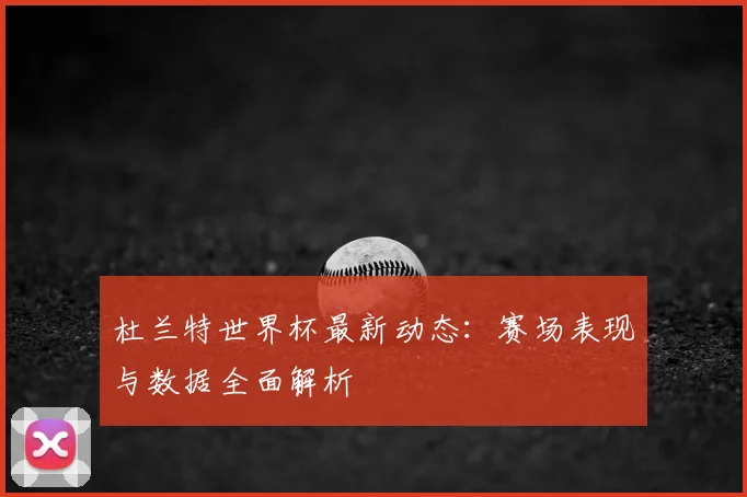 杜兰特世界杯最新动态:赛场表现与数据全面解析