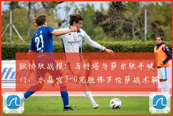 欧协联战报：马特塔与萨尔联手破门，水晶宫3-0完胜佛罗伦萨战术解析